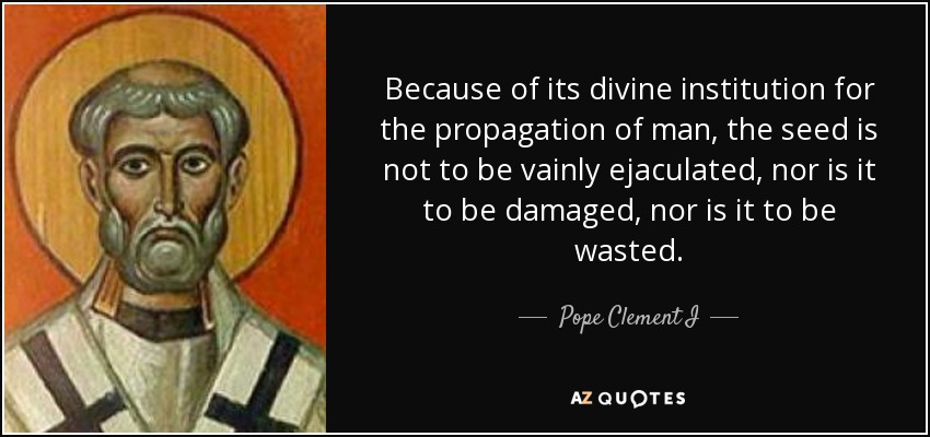 Because of its divine institution for the propagation of man, the seed is not to be vainly ejaculated, nor is it to be damaged, nor is it to be wasted. - Pope Clement I