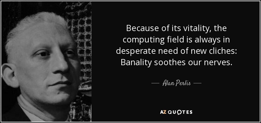 Because of its vitality, the computing field is always in desperate need of new cliches: Banality soothes our nerves. - Alan Perlis