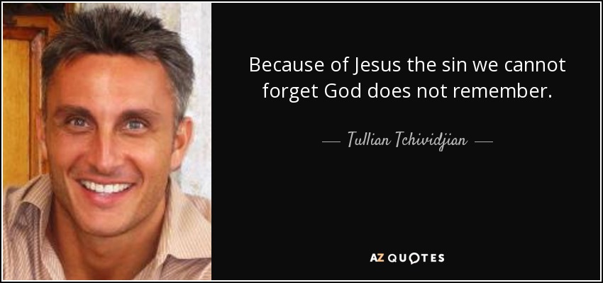 Because of Jesus the sin we cannot forget God does not remember. - Tullian Tchividjian