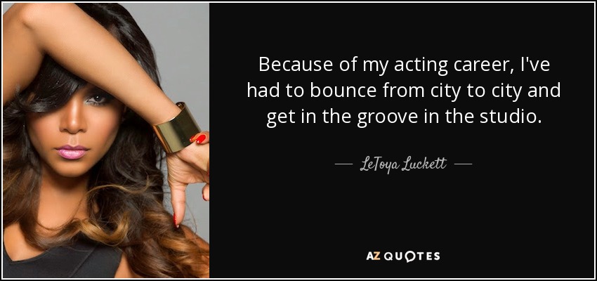 Because of my acting career, I've had to bounce from city to city and get in the groove in the studio. - LeToya Luckett