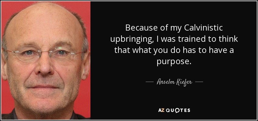 Because of my Calvinistic upbringing, I was trained to think that what you do has to have a purpose. - Anselm Kiefer