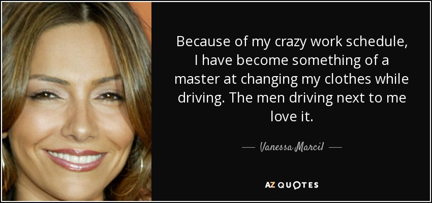 Because of my crazy work schedule, I have become something of a master at changing my clothes while driving. The men driving next to me love it. - Vanessa Marcil