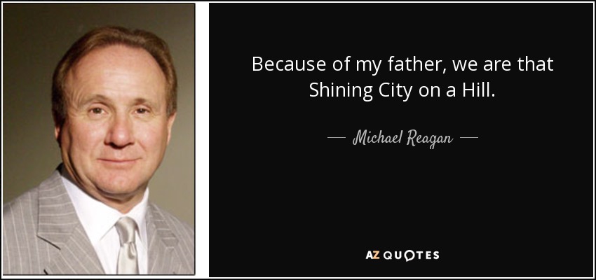 Because of my father, we are that Shining City on a Hill. - Michael Reagan