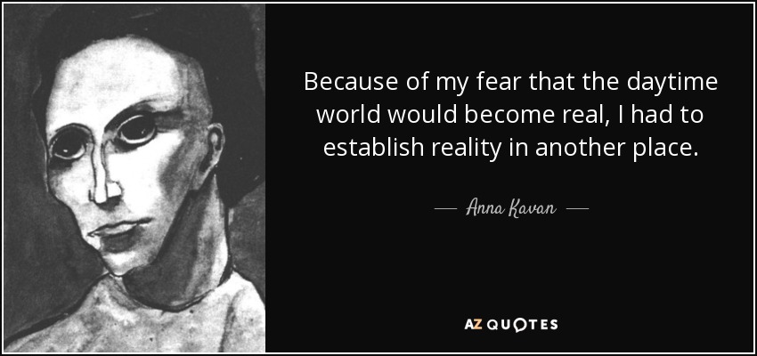 Because of my fear that the daytime world would become real, I had to establish reality in another place. - Anna Kavan