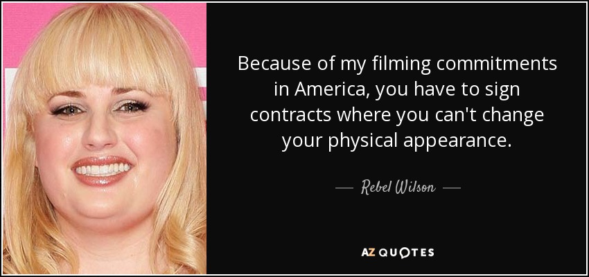 Because of my filming commitments in America, you have to sign contracts where you can't change your physical appearance. - Rebel Wilson