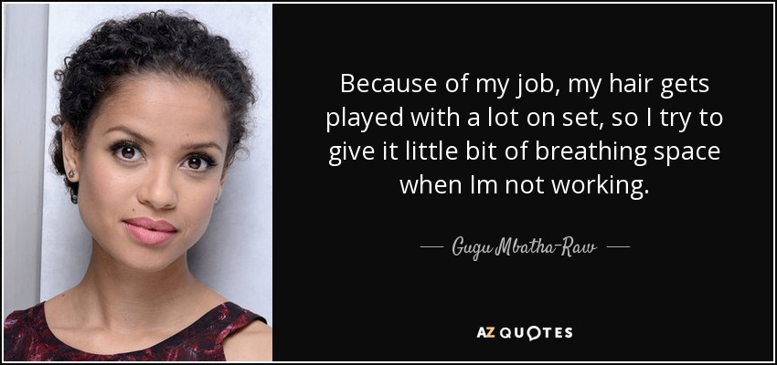 Because of my job, my hair gets played with a lot on set, so I try to give it little bit of breathing space when Im not working. - Gugu Mbatha-Raw
