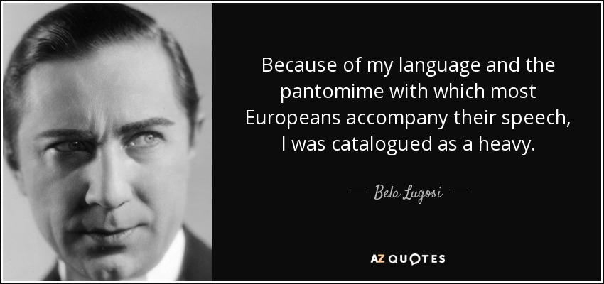 Because of my language and the pantomime with which most Europeans accompany their speech, I was catalogued as a heavy. - Bela Lugosi