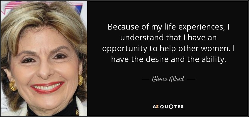 Because of my life experiences, I understand that I have an opportunity to help other women. I have the desire and the ability. - Gloria Allred
