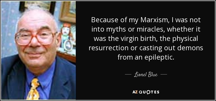 Because of my Marxism, I was not into myths or miracles, whether it was the virgin birth, the physical resurrection or casting out demons from an epileptic. - Lionel Blue