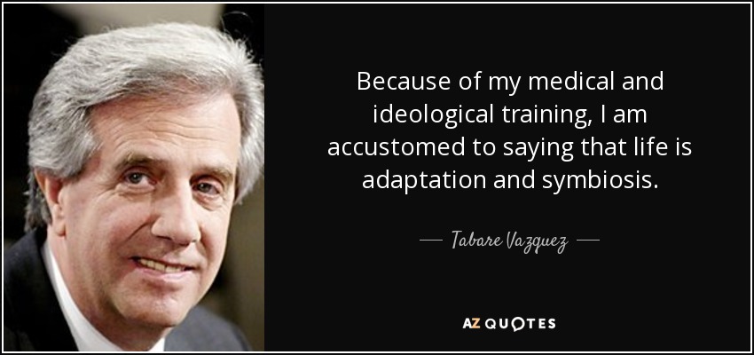 Because of my medical and ideological training, I am accustomed to saying that life is adaptation and symbiosis. - Tabare Vazquez