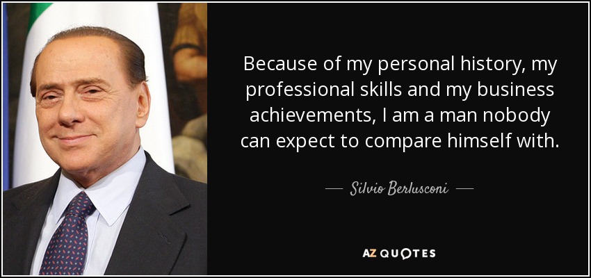 Because of my personal history, my professional skills and my business achievements, I am a man nobody can expect to compare himself with. - Silvio Berlusconi