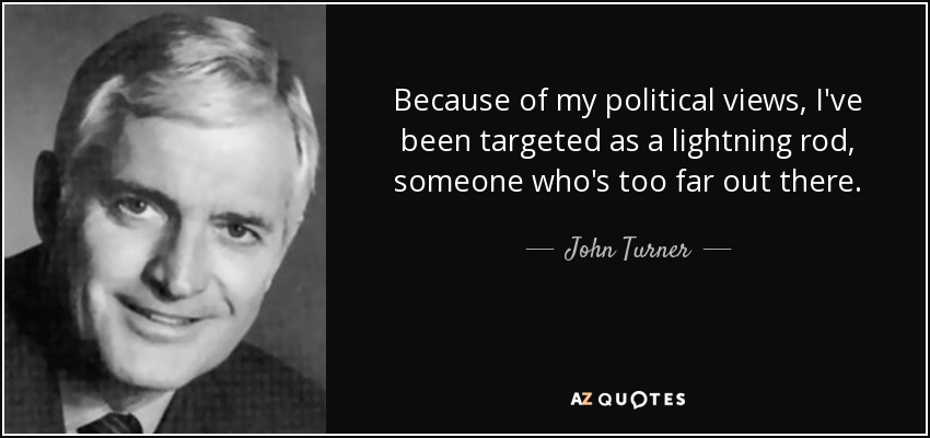 Because of my political views, I've been targeted as a lightning rod, someone who's too far out there. - John Turner