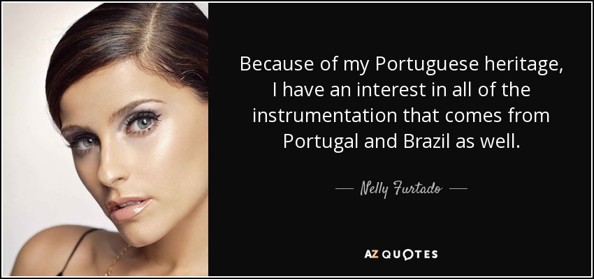 Because of my Portuguese heritage, I have an interest in all of the instrumentation that comes from Portugal and Brazil as well. - Nelly Furtado