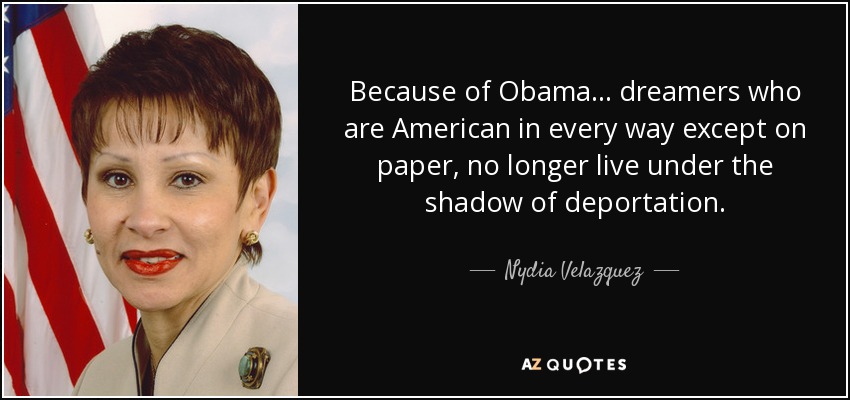 Because of Obama ... dreamers who are American in every way except on paper, no longer live under the shadow of deportation. - Nydia Velazquez