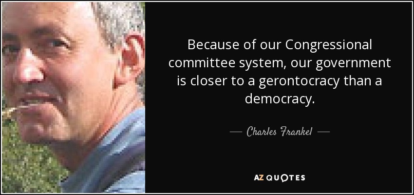 Because of our Congressional committee system, our government is closer to a gerontocracy than a democracy. - Charles Frankel