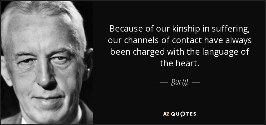 Because of our kinship in suffering, our channels of contact have always been charged with the language of the heart. - Bill W.