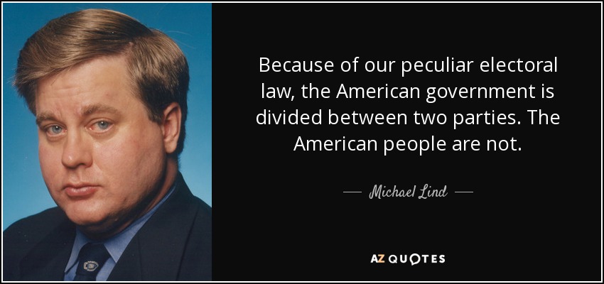 Because of our peculiar electoral law, the American government is divided between two parties. The American people are not. - Michael Lind