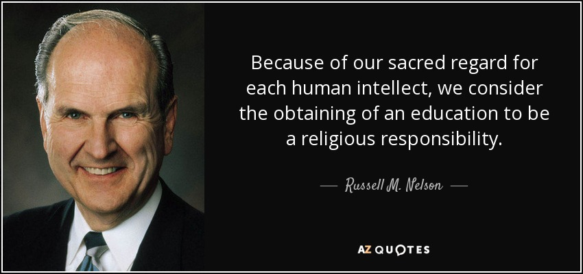 Because of our sacred regard for each human intellect, we consider the obtaining of an education to be a religious responsibility. - Russell M. Nelson