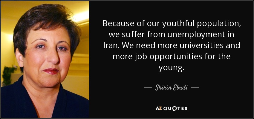 Because of our youthful population, we suffer from unemployment in Iran. We need more universities and more job opportunities for the young. - Shirin Ebadi