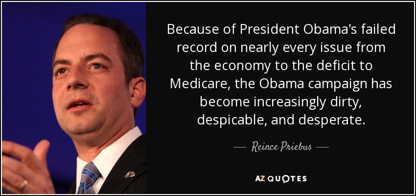 Because of President Obama's failed record on nearly every issue from the economy to the deficit to Medicare, the Obama campaign has become increasingly dirty, despicable, and desperate. - Reince Priebus