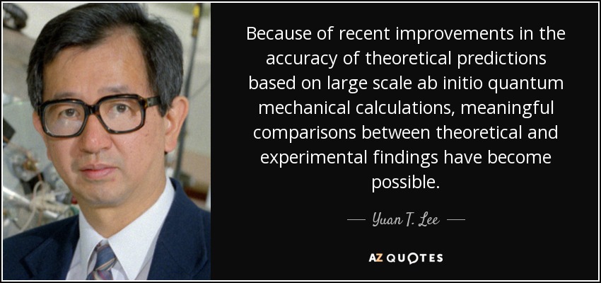 Because of recent improvements in the accuracy of theoretical predictions based on large scale ab initio quantum mechanical calculations, meaningful comparisons between theoretical and experimental findings have become possible. - Yuan T. Lee