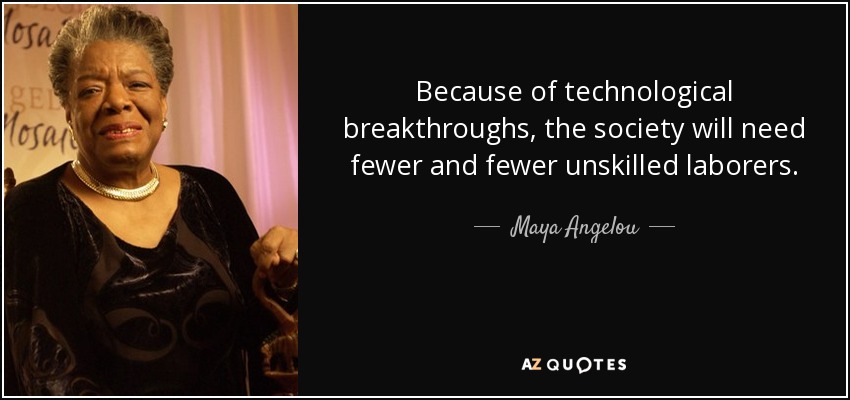 Because of technological breakthroughs, the society will need fewer and fewer unskilled laborers. - Maya Angelou