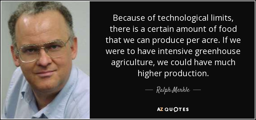 Because of technological limits, there is a certain amount of food that we can produce per acre. If we were to have intensive greenhouse agriculture, we could have much higher production. - Ralph Merkle