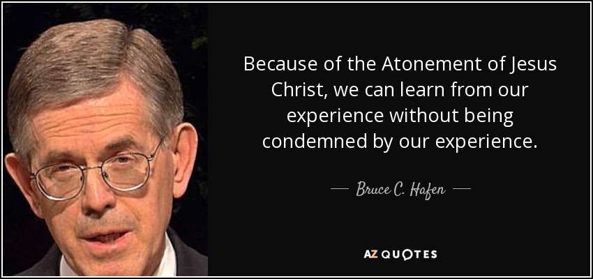 Because of the Atonement of Jesus Christ, we can learn from our experience without being condemned by our experience. - Bruce C. Hafen