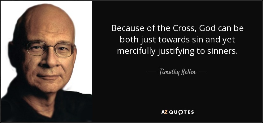 Because of the Cross, God can be both just towards sin and yet mercifully justifying to sinners. - Timothy Keller
