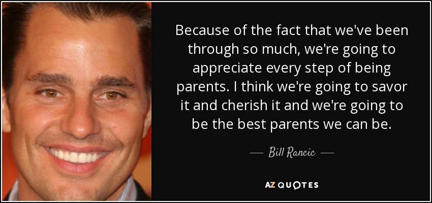 Because of the fact that we've been through so much, we're going to appreciate every step of being parents. I think we're going to savor it and cherish it and we're going to be the best parents we can be. - Bill Rancic