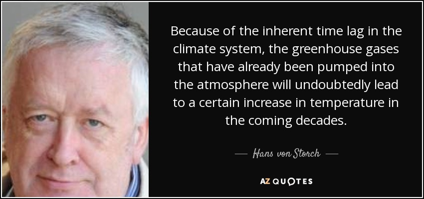 Because of the inherent time lag in the climate system, the greenhouse gases that have already been pumped into the atmosphere will undoubtedly lead to a certain increase in temperature in the coming decades. - Hans von Storch