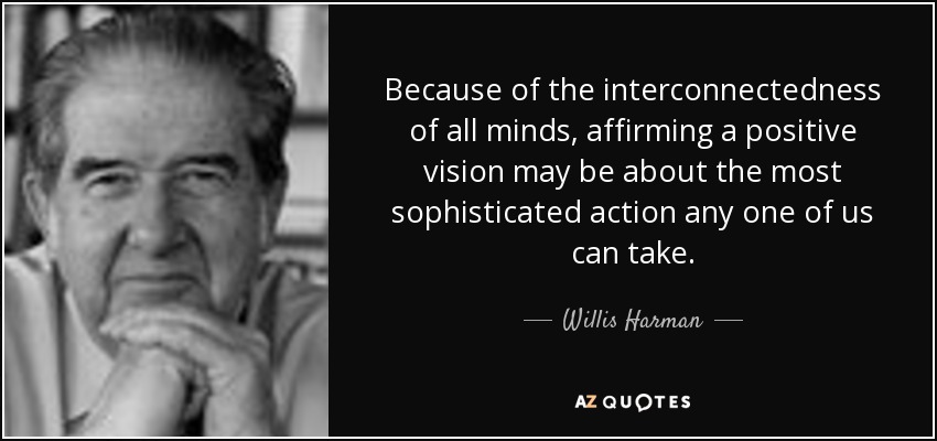 Because of the interconnectedness of all minds, affirming a positive vision may be about the most sophisticated action any one of us can take. - Willis Harman