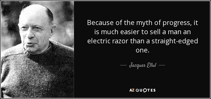 Because of the myth of progress, it is much easier to sell a man an electric razor than a straight-edged one. - Jacques Ellul