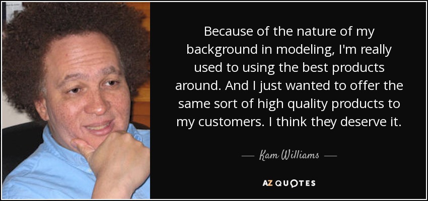 Because of the nature of my background in modeling, I'm really used to using the best products around. And I just wanted to offer the same sort of high quality products to my customers. I think they deserve it. - Kam Williams