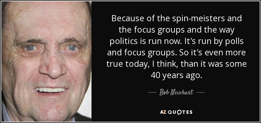 Because of the spin-meisters and the focus groups and the way politics is run now. It's run by polls and focus groups. So it's even more true today, I think, than it was some 40 years ago. - Bob Newhart