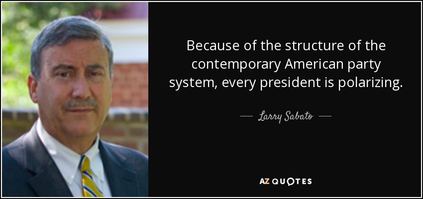 Because of the structure of the contemporary American party system, every president is polarizing. - Larry Sabato