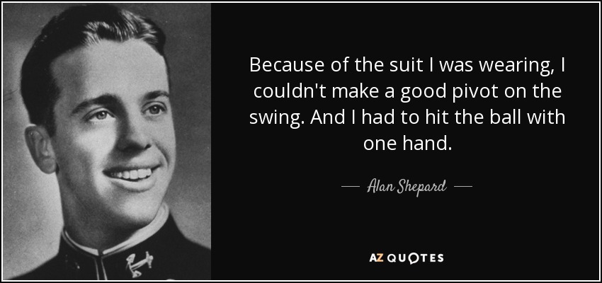 Because of the suit I was wearing, I couldn't make a good pivot on the swing. And I had to hit the ball with one hand. - Alan Shepard
