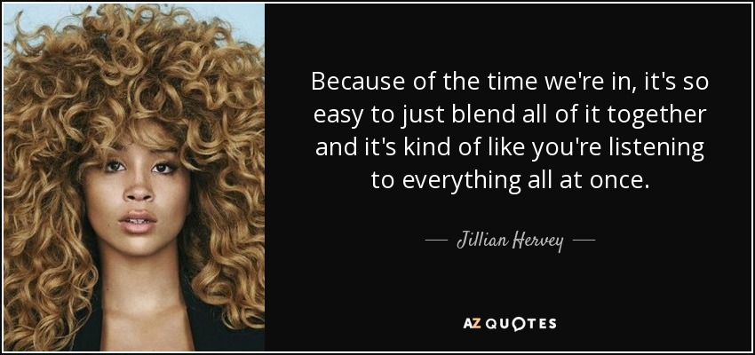 Because of the time we're in, it's so easy to just blend all of it together and it's kind of like you're listening to everything all at once. - Jillian Hervey