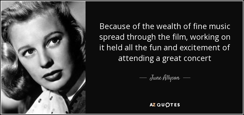 Because of the wealth of fine music spread through the film, working on it held all the fun and excitement of attending a great concert - June Allyson