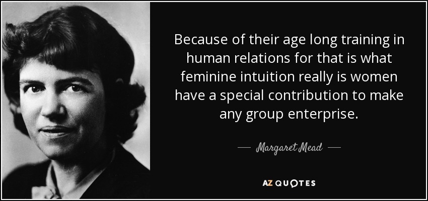 Because of their age long training in human relations for that is what feminine intuition really is women have a special contribution to make any group enterprise. - Margaret Mead