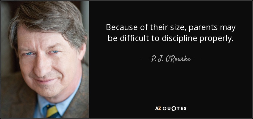 Because of their size, parents may be difficult to discipline properly. - P. J. O'Rourke