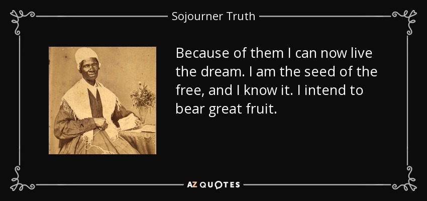 Because of them I can now live the dream. I am the seed of the free, and I know it. I intend to bear great fruit. - Sojourner Truth
