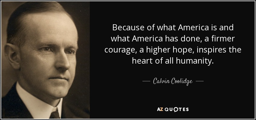 Because of what America is and what America has done, a firmer courage, a higher hope, inspires the heart of all humanity. - Calvin Coolidge