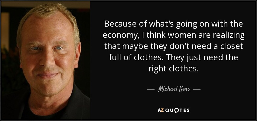 Because of what's going on with the economy, I think women are realizing that maybe they don't need a closet full of clothes. They just need the right clothes. - Michael Kors