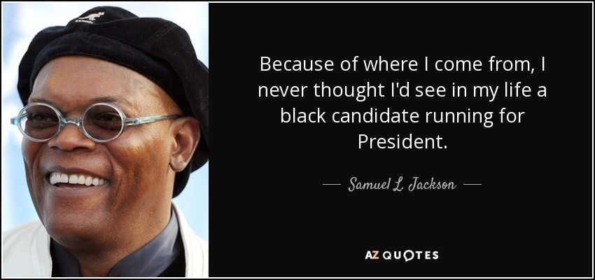 Because of where I come from, I never thought I'd see in my life a black candidate running for President. - Samuel L. Jackson