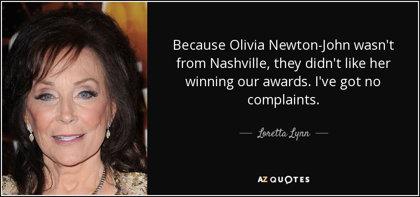 Because Olivia Newton-John wasn't from Nashville, they didn't like her winning our awards. I've got no complaints. - Loretta Lynn