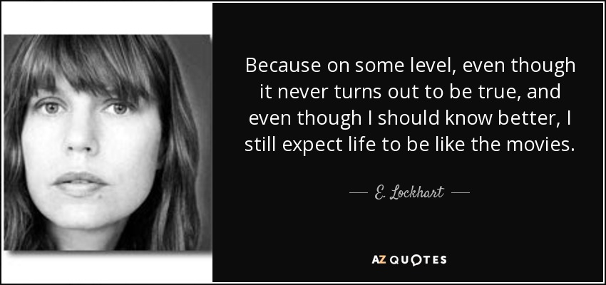 Because on some level, even though it never turns out to be true, and even though I should know better, I still expect life to be like the movies. - E. Lockhart