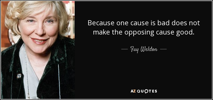 Because one cause is bad does not make the opposing cause good. - Fay Weldon