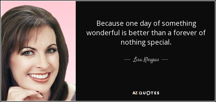 Because one day of something wonderful is better than a forever of nothing special. - Lisa Kleypas