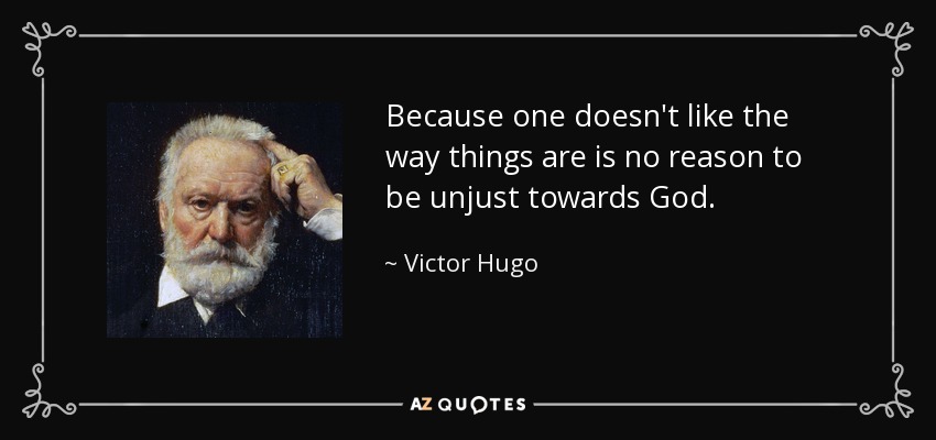 Because one doesn't like the way things are is no reason to be unjust towards God. - Victor Hugo